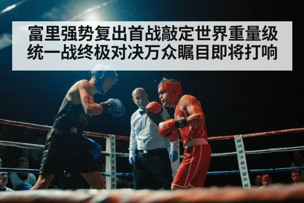 富里强势复出首战敲定世界重量级统一战终极对决万众瞩目即将打响
