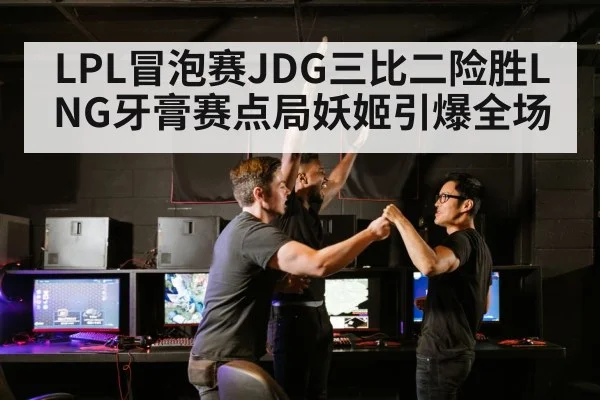 LPL冒泡赛JDG三比二险胜LNG牙膏赛点局妖姬引爆全场