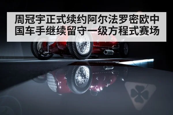周冠宇正式续约阿尔法罗密欧中国车手继续留守一级方程式赛场