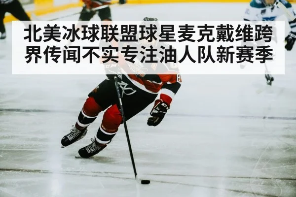 北美冰球联盟球星麦克戴维跨界传闻不实专注油人队新赛季
