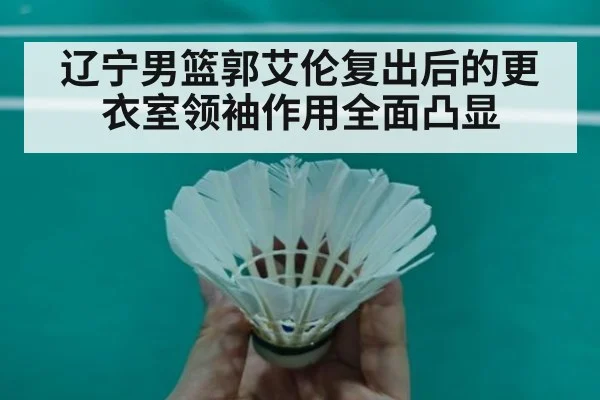 辽宁男篮郭艾伦复出后的更衣室领袖作用全面凸显