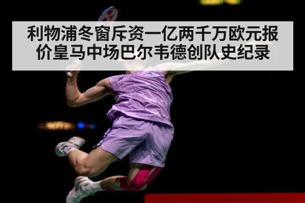 利物浦冬窗斥资一亿两千万欧元报价皇马中场巴尔韦德创队史纪录