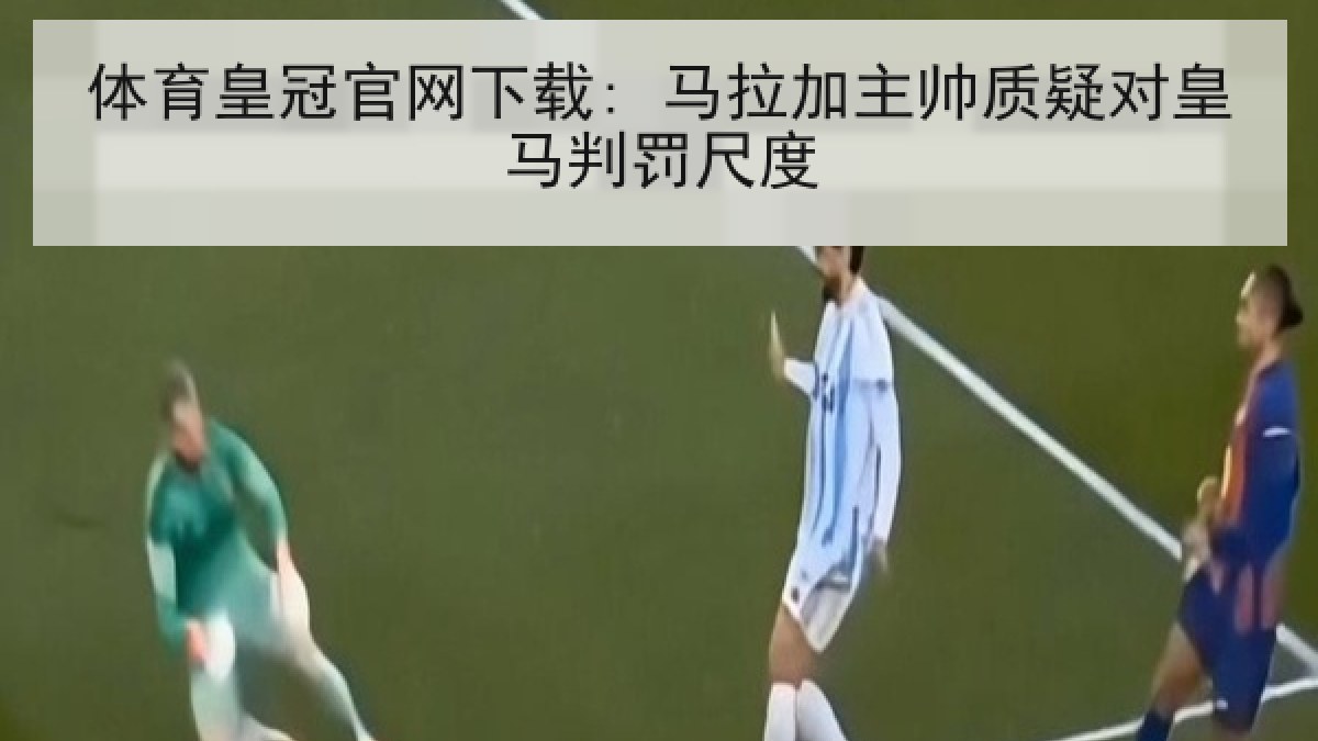 体育皇冠官网下载: 马拉加主帅质疑对皇马判罚尺度