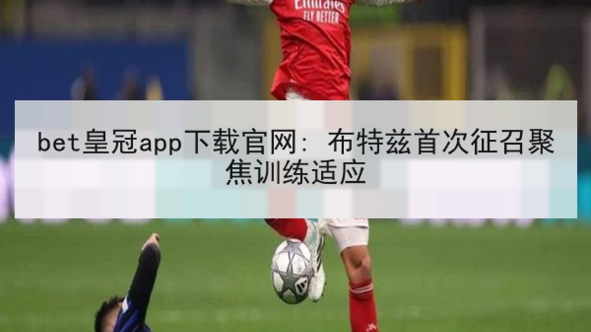 bet皇冠app下载官网: 布特兹首次征召聚焦训练适应