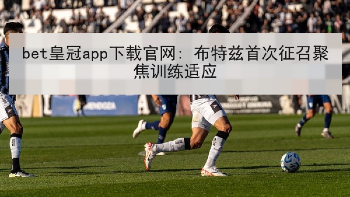 bet皇冠app下载官网: 布特兹首次征召聚焦训练适应